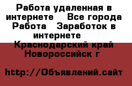 Работа удаленная в интернете  - Все города Работа » Заработок в интернете   . Краснодарский край,Новороссийск г.